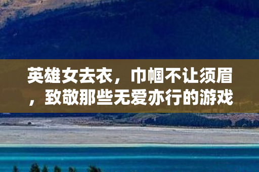 英雄女去衣，巾帼不让须眉，致敬那些无爱亦行的游戏女英雄