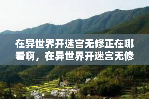 在异世界开迷宫无修正在哪看啊，在异世界开迷宫无修，探索未知，挑战极限