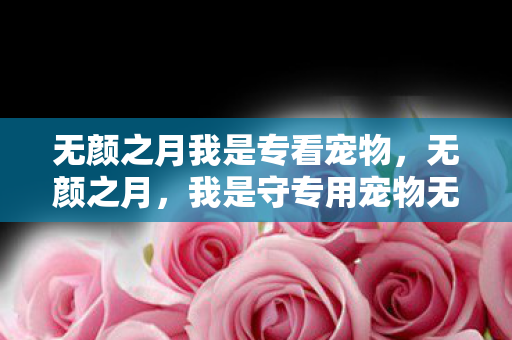 无颜之月我是专看宠物，无颜之月，我是守专用宠物无修剪皮皮虾