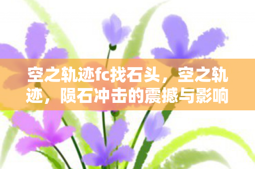 空之轨迹fc找石头,空之轨迹,陨石冲击的震撼与影响 空之轨迹fc找石头,空之轨迹,陨石冲击的震撼与影响