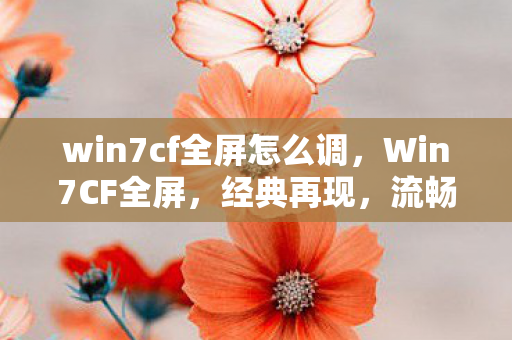 win7cf全屏怎么调，Win7CF全屏，经典再现，流畅体验