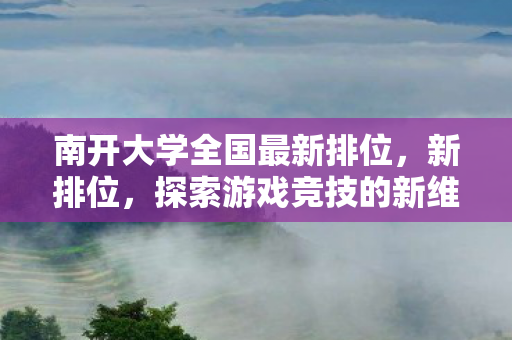 南开大学全国最新排位,新排位,探索游戏竞技的新维度 南开大学全国最新排位,新排位,探索游戏竞技的新维度