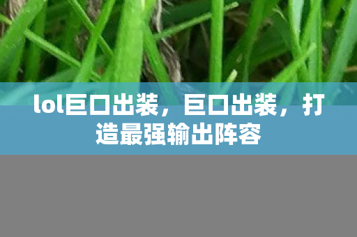 lol巨口出装,巨口出装,打造最强输出阵容 lol巨口出装,巨口出装,打造最强输出阵容