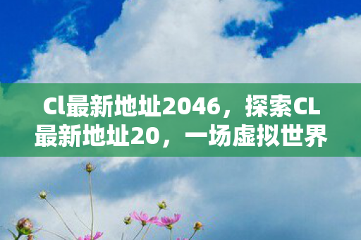 Cl最新地址2046，探索CL最新地址20，一场虚拟世界的奇妙之旅