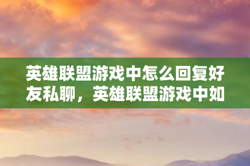 英雄联盟游戏中怎么回复好友私聊，英雄联盟游戏中如何高效回复好友信息