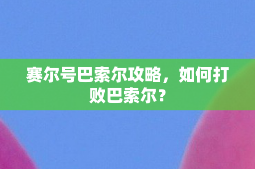 赛尔号巴索尔攻略,如何打败巴索尔? 赛尔号巴索尔攻略,如何打败巴索尔?