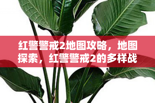 红警警戒2地图攻略,地图探索,红警警戒2的多样战场 红警警戒2地图攻略,地图探索,红警警戒2的多样战场