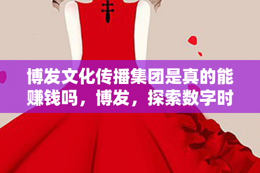博发文化传播集团是真的能赚钱吗,博发,探索数字时代的创新机遇 博发文化传播集团是真的能赚钱吗,博发,探索数字时代的创新机遇