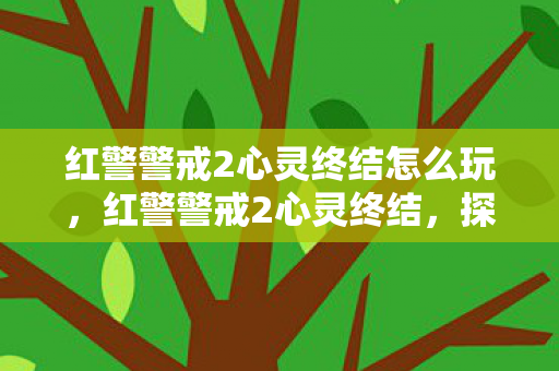 红警警戒2心灵终结怎么玩,红警警戒2心灵终结,探索游戏背后的深度与广度 红警警戒2心灵终结怎么玩,红警警戒2心灵终结,探索游戏背后的深度与广度