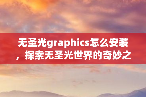 无圣光graphics怎么安装，探索无圣光世界的奇妙之旅