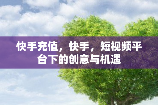 快手充值,快手,短视频平台下的创意与机遇 快手充值,快手,短视频平台下的创意与机遇