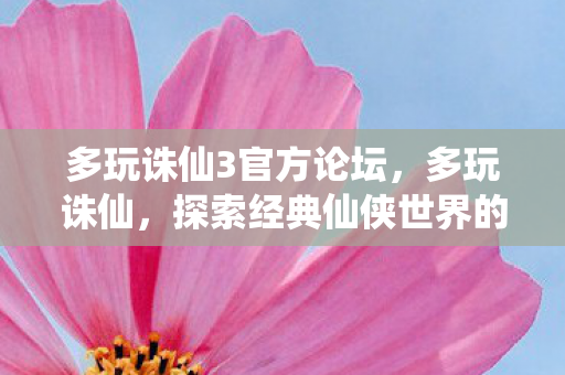 多玩诛仙3官方论坛,多玩诛仙,探索经典仙侠世界的无尽魅力 多玩诛仙3官方论坛,多玩诛仙,探索经典仙侠世界的无尽魅力