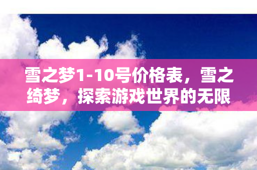 雪之梦1-10号价格表，雪之绮梦，探索游戏世界的无限可能