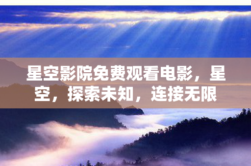 星空影院免费观看电影,星空,探索未知,连接无限 星空影院免费观看电影,星空,探索未知,连接无限