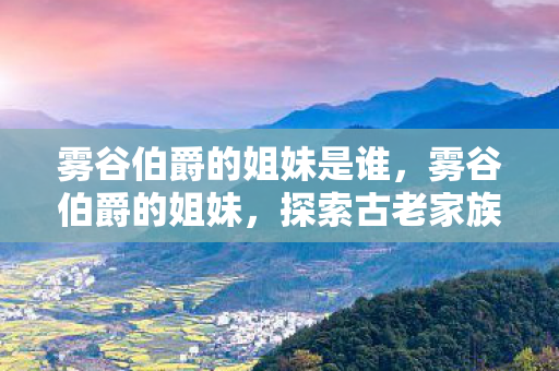 雾谷伯爵的姐妹是谁,雾谷伯爵的姐妹,探索古老家族的传承与荣耀 雾谷伯爵的姐妹是谁,雾谷伯爵的姐妹,探索古老家族的传承与荣耀
