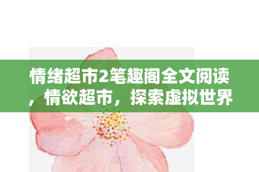 情绪超市2笔趣阁全文阅读,情欲超市,探索虚拟世界的情感与欲望 情绪超市2笔趣阁全文阅读,情欲超市,探索虚拟世界的情感与欲望