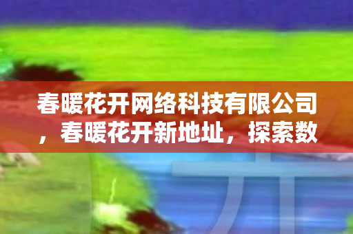 春暖花开网络科技有限公司，春暖花开新地址，探索数字时代的文化绿洲