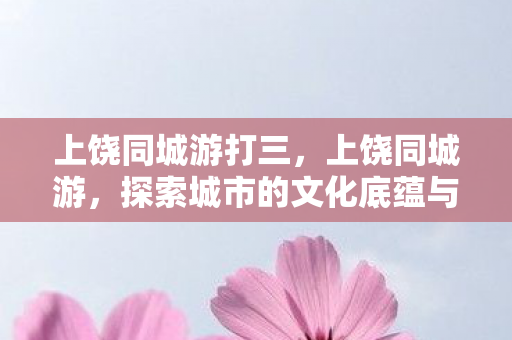 上饶同城游打三，上饶同城游，探索城市的文化底蕴与旅游魅力