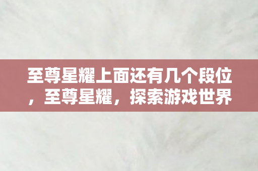至尊星耀上面还有几个段位，至尊星耀，探索游戏世界的无限可能