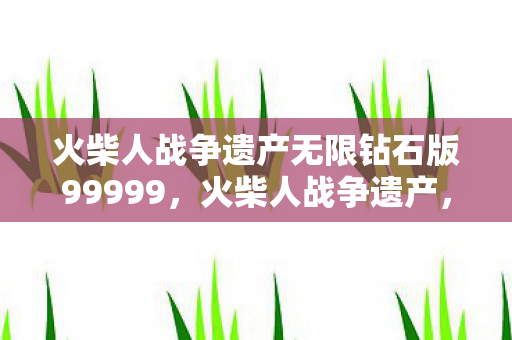 火柴人战争遗产无限钻石版99999，火柴人战争遗产，无限钻石的奇妙之旅