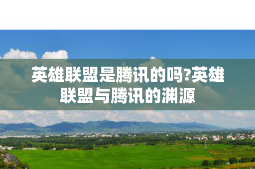 英雄联盟是腾讯的吗?英雄联盟与腾讯的渊源