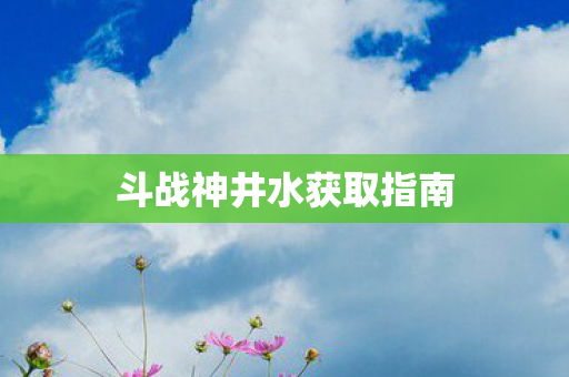 斗战神井水获取指南 斗战神井水获取指南