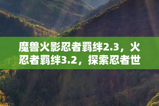魔兽火影忍者羁绊2.3，火忍者羁绊3.2，探索忍者世界的无限可能