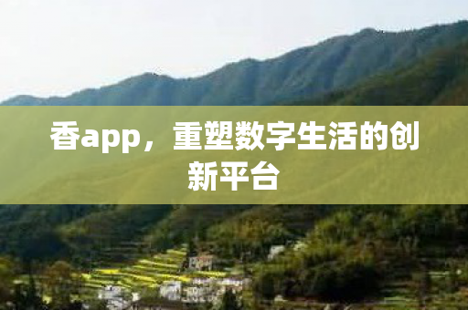 香app，重塑数字生活的创新平台