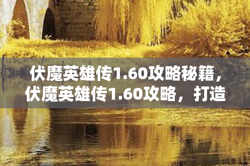 伏魔英雄传1.60攻略秘籍，伏魔英雄传1.60攻略，打造最强英雄之旅