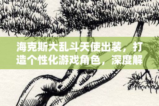 海克斯大乱斗天使出装，打造个性化游戏角色，深度解析王者荣耀出装策略