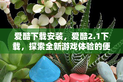 爱酷下载安装，爱酷2.1下载，探索全新游戏体验的便捷途径