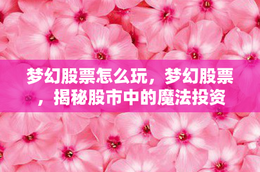 梦幻股票怎么玩，梦幻股票，揭秘股市中的魔法投资
