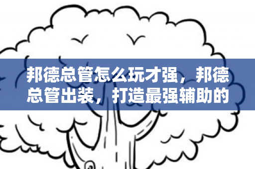 邦德总管怎么玩才强，邦德总管出装，打造最强辅助的装备指南