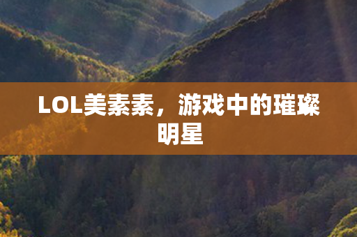 LOL美素素,游戏中的璀璨明星 LOL美素素,游戏中的璀璨明星