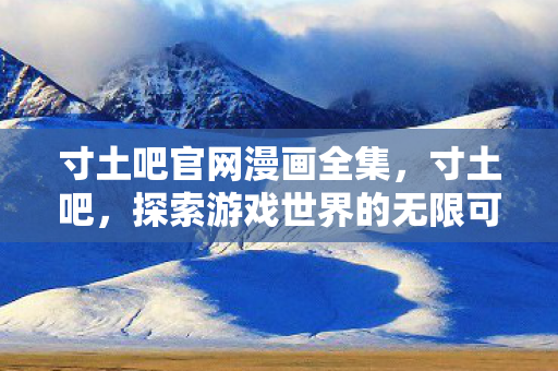 寸土吧官网漫画全集，寸土吧，探索游戏世界的无限可能