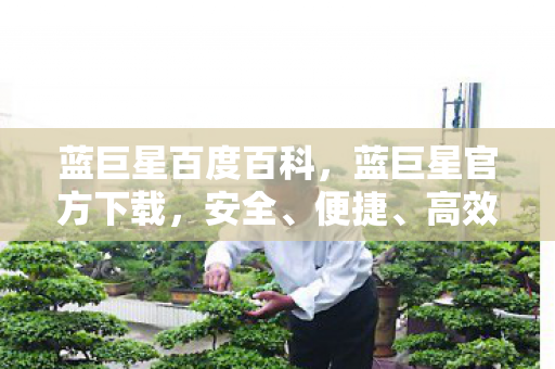 蓝巨星百度百科，蓝巨星官方下载，安全、便捷、高效的娱乐新选择