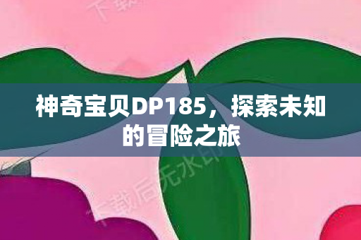 神奇宝贝DP185,探索未知的冒险之旅 神奇宝贝DP185,探索未知的冒险之旅