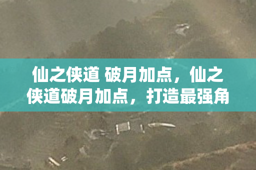 仙之侠道 破月加点，仙之侠道破月加点，打造最强角色的关键策略