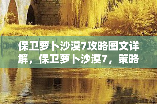 保卫萝卜沙漠7攻略图文详解，保卫萝卜沙漠7，策略塔防新挑战