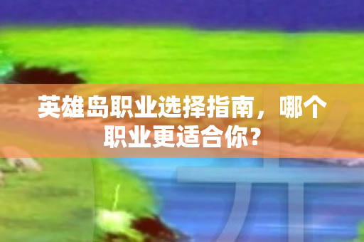 英雄岛职业选择指南,哪个职业更适合你? 英雄岛职业选择指南,哪个职业更适合你?