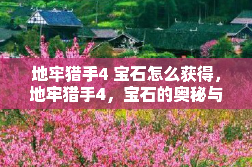 地牢猎手4 宝石怎么获得,地牢猎手4,宝石的奥秘与游戏策略 地牢猎手4 宝石怎么获得,地牢猎手4,宝石的奥秘与游戏策略