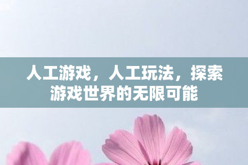 人工游戏，人工玩法，探索游戏世界的无限可能