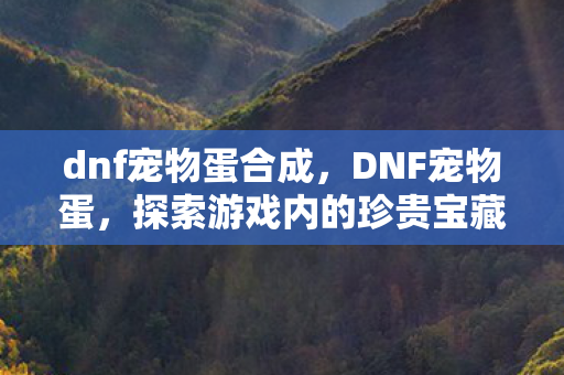 dnf宠物蛋合成，DNF宠物蛋，探索游戏内的珍贵宝藏