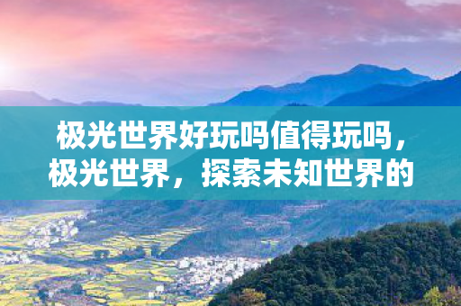 极光世界好玩吗值得玩吗，极光世界，探索未知世界的奇妙之旅