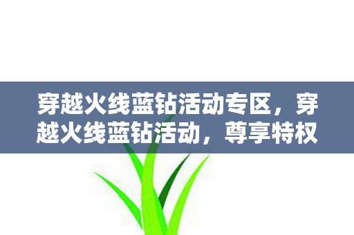 穿越火线蓝钻活动专区，穿越火线蓝钻活动，尊享特权，畅享游戏新体验