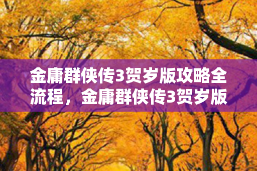 金庸群侠传3贺岁版攻略全流程，金庸群侠传3贺岁版攻略，打造最强江湖之旅