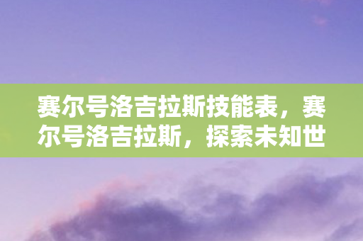 赛尔号洛吉拉斯技能表,赛尔号洛吉拉斯,探索未知世界的神秘精灵 赛尔号洛吉拉斯技能表,赛尔号洛吉拉斯,探索未知世界的神秘精灵