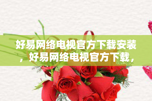 好易网络电视官方下载安装,好易网络电视官方下载,安全、便捷、高效的观影体验 好易网络电视官方下载安装,好易网络电视官方下载,安全、便捷、高效的观影体验
