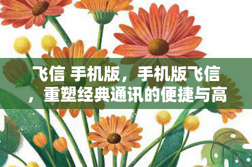 飞信 手机版,手机版飞信,重塑经典通讯的便捷与高效 飞信 手机版,手机版飞信,重塑经典通讯的便捷与高效