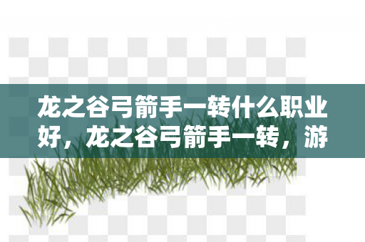 龙之谷弓箭手一转什么职业好，龙之谷弓箭手一转，游侠的崛起与战斗艺术
